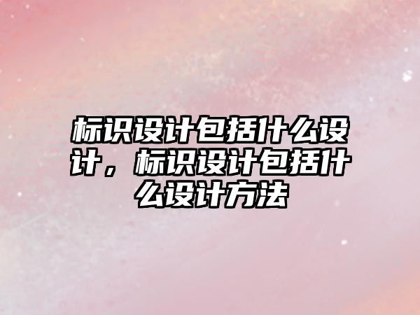 標(biāo)識(shí)設(shè)計(jì)包括什么設(shè)計(jì)，標(biāo)識(shí)設(shè)計(jì)包括什么設(shè)計(jì)方法