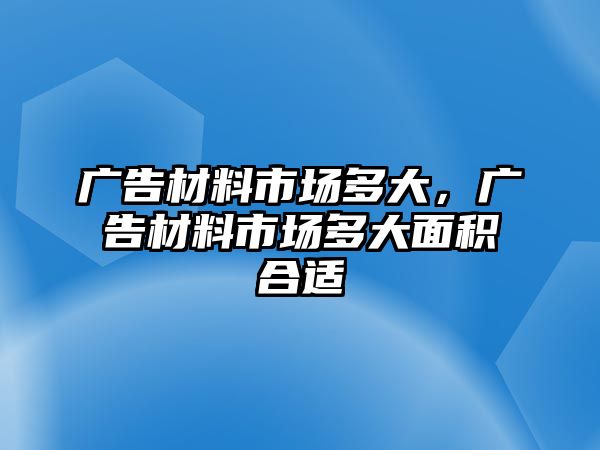 廣告材料市場多大，廣告材料市場多大面積合適