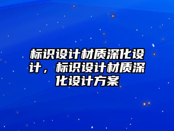 標識設計材質(zhì)深化設計，標識設計材質(zhì)深化設計方案