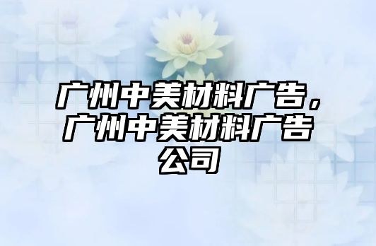 廣州中美材料廣告，廣州中美材料廣告公司