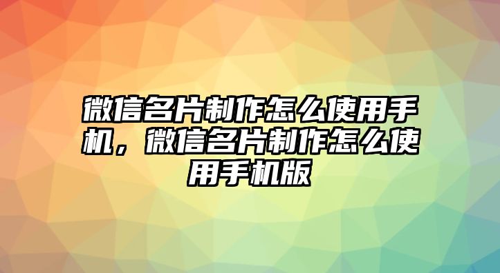 微信名片制作怎么使用手機(jī)，微信名片制作怎么使用手機(jī)版