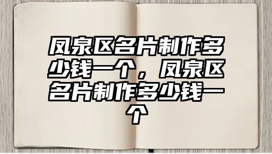 鳳泉區(qū)名片制作多少錢一個，鳳泉區(qū)名片制作多少錢一個