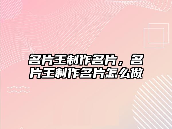 名片王制作名片，名片王制作名片怎么做