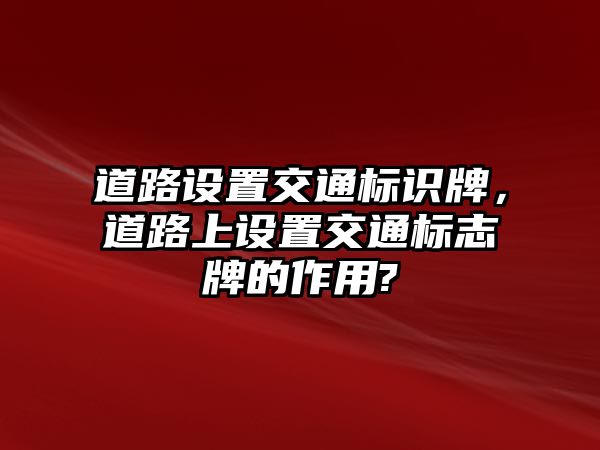 道路設(shè)置交通標識牌，道路上設(shè)置交通標志牌的作用?