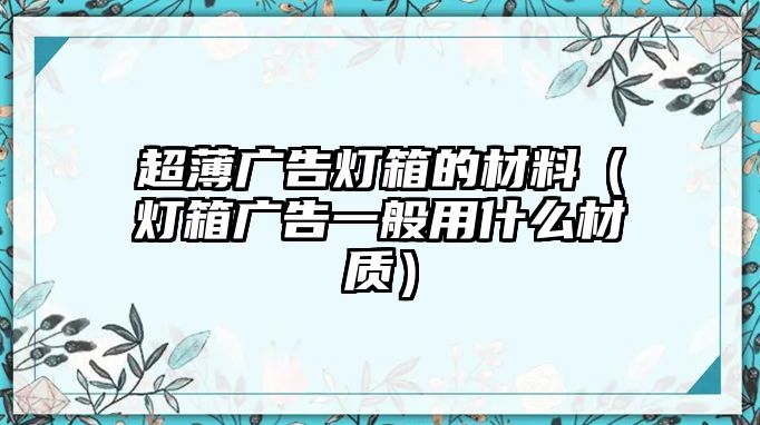 超薄廣告燈箱的材料（燈箱廣告一般用什么材質(zhì)）