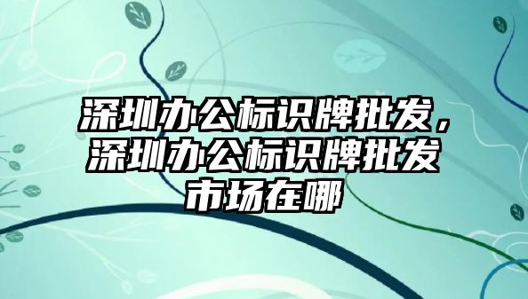 深圳辦公標(biāo)識牌批發(fā)，深圳辦公標(biāo)識牌批發(fā)市場在哪