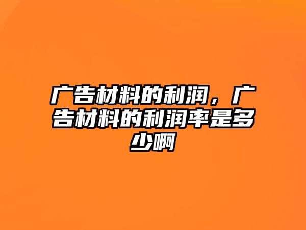 廣告材料的利潤，廣告材料的利潤率是多少啊