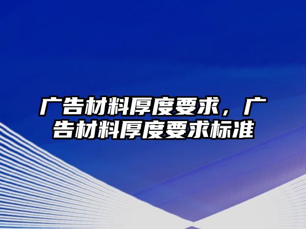 廣告材料厚度要求，廣告材料厚度要求標(biāo)準(zhǔn)