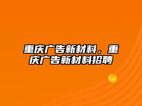 重慶廣告新材料，重慶廣告新材料招聘