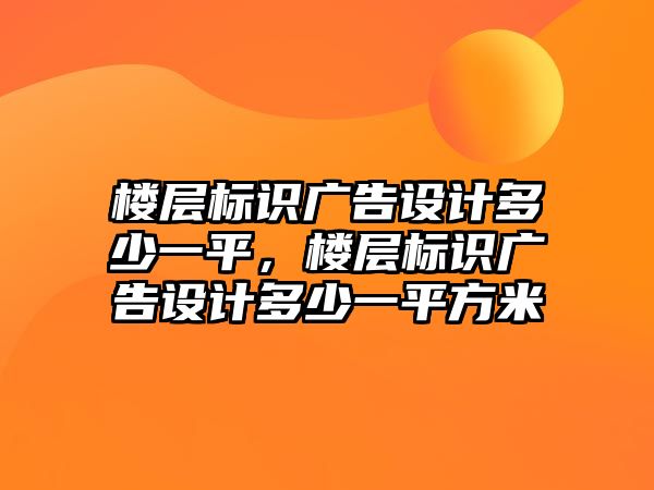 樓層標(biāo)識(shí)廣告設(shè)計(jì)多少一平，樓層標(biāo)識(shí)廣告設(shè)計(jì)多少一平方米