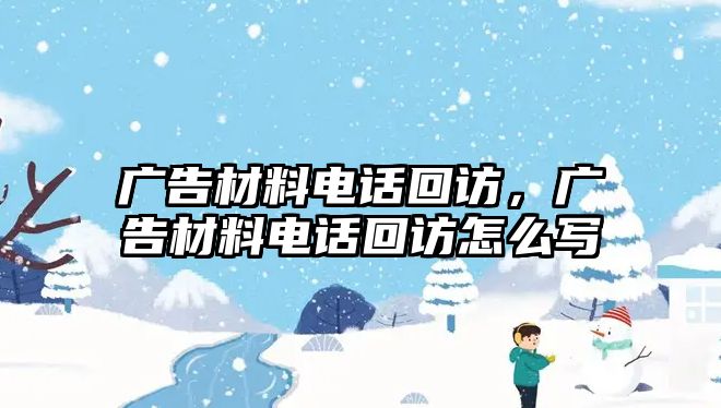 廣告材料電話回訪，廣告材料電話回訪怎么寫