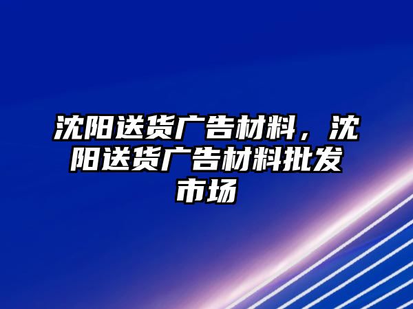 沈陽送貨廣告材料，沈陽送貨廣告材料批發(fā)市場