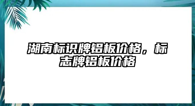 湖南標識牌鋁板價格，標志牌鋁板價格