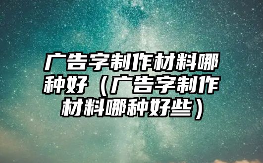 廣告字制作材料哪種好（廣告字制作材料哪種好些）