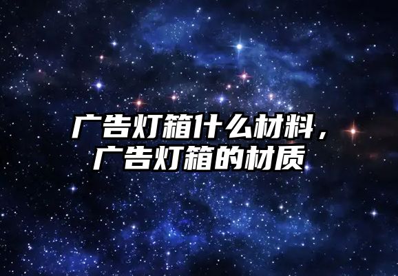 廣告燈箱什么材料，廣告燈箱的材質(zhì)