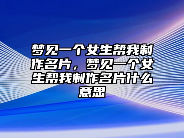 夢見一個(gè)女生幫我制作名片，夢見一個(gè)女生幫我制作名片什么意思