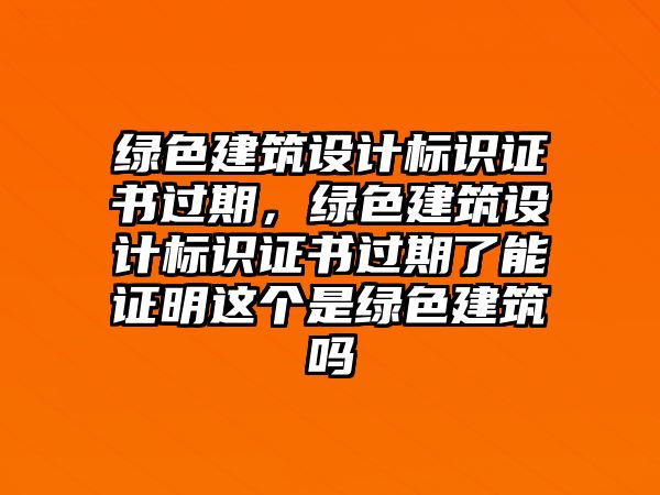 綠色建筑設(shè)計(jì)標(biāo)識(shí)證書過期，綠色建筑設(shè)計(jì)標(biāo)識(shí)證書過期了能證明這個(gè)是綠色建筑嗎