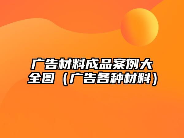 廣告材料成品案例大全圖（廣告各種材料）