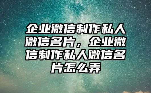 企業(yè)微信制作私人微信名片，企業(yè)微信制作私人微信名片怎么弄