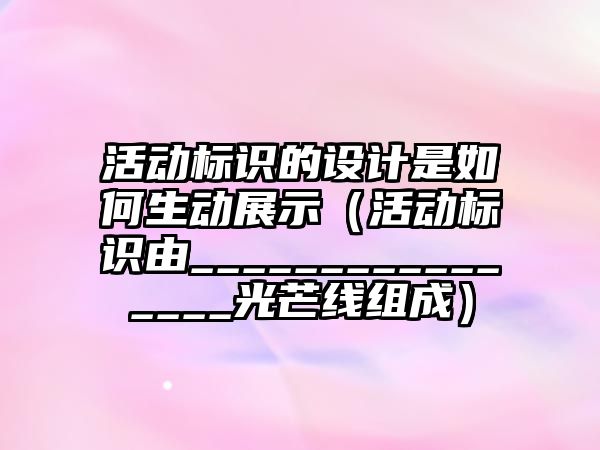 活動標識的設(shè)計是如何生動展示（活動標識由________________光芒線組成）