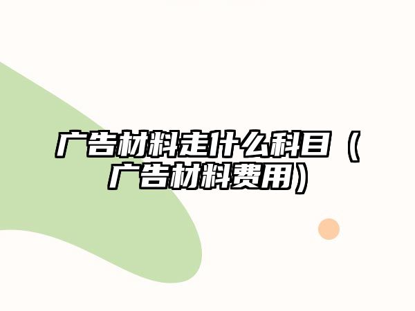 廣告材料走什么科目（廣告材料費(fèi)用）