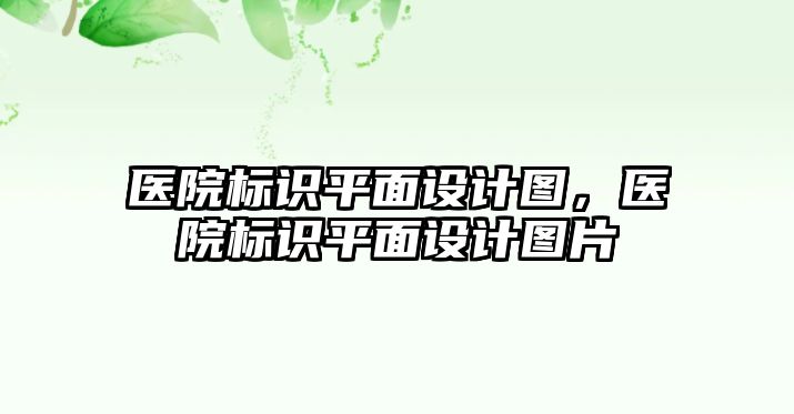 醫(yī)院標識平面設計圖，醫(yī)院標識平面設計圖片