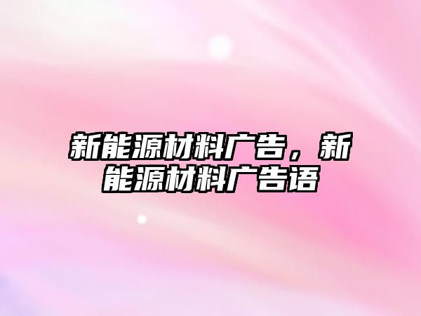 新能源材料廣告，新能源材料廣告語(yǔ)