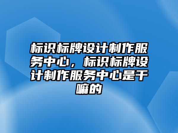 標識標牌設計制作服務中心，標識標牌設計制作服務中心是干嘛的