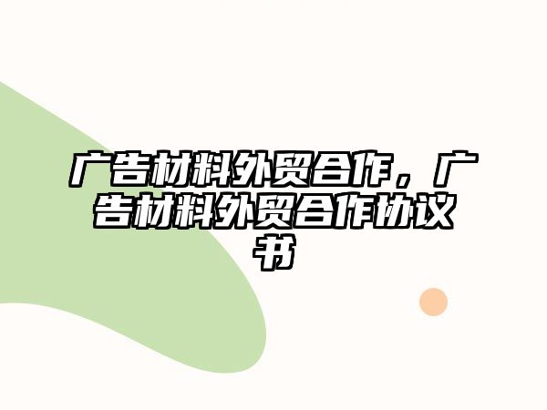 廣告材料外貿(mào)合作，廣告材料外貿(mào)合作協(xié)議書