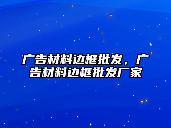 廣告材料邊框批發(fā)，廣告材料邊框批發(fā)廠家