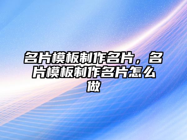 名片模板制作名片，名片模板制作名片怎么做