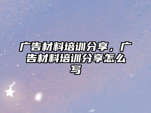 廣告材料培訓(xùn)分享，廣告材料培訓(xùn)分享怎么寫(xiě)