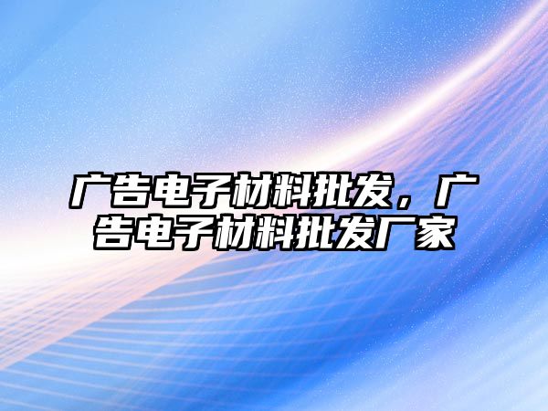 廣告電子材料批發(fā)，廣告電子材料批發(fā)廠家