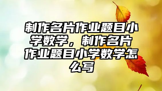 制作名片作業(yè)題目小學(xué)數(shù)學(xué)，制作名片作業(yè)題目小學(xué)數(shù)學(xué)怎么寫