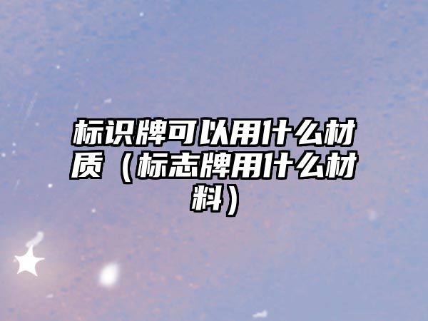 標識牌可以用什么材質(zhì)（標志牌用什么材料）