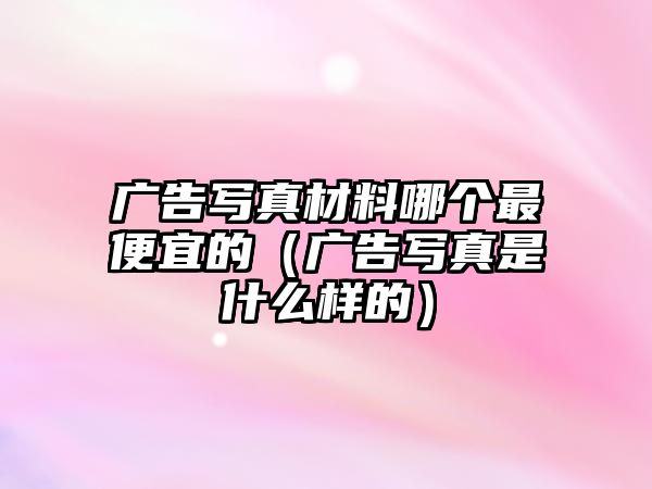 廣告寫真材料哪個最便宜的（廣告寫真是什么樣的）