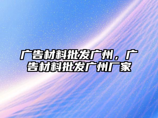 廣告材料批發(fā)廣州，廣告材料批發(fā)廣州廠家