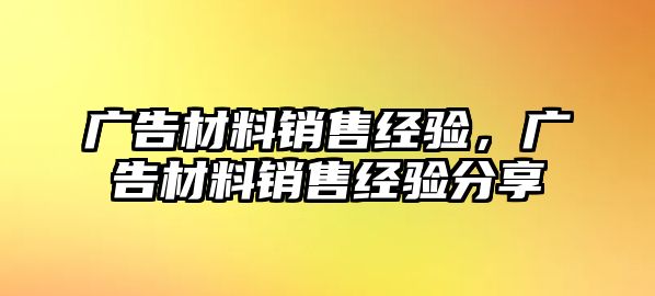 廣告材料銷售經(jīng)驗，廣告材料銷售經(jīng)驗分享