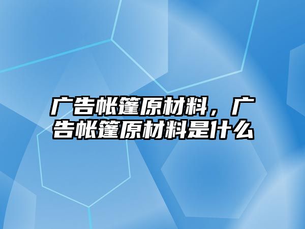 廣告帳篷原材料，廣告帳篷原材料是什么