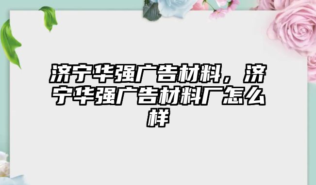 濟寧華強廣告材料，濟寧華強廣告材料廠怎么樣