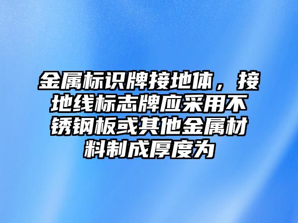 金屬標(biāo)識(shí)牌接地體，接地線標(biāo)志牌應(yīng)采用不銹鋼板或其他金屬材料制成厚度為