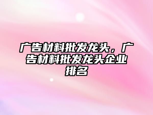 廣告材料批發(fā)龍頭，廣告材料批發(fā)龍頭企業(yè)排名