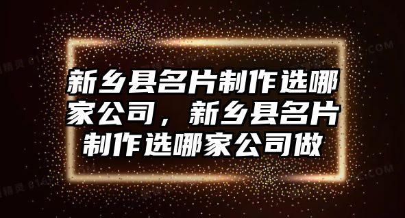 新鄉(xiāng)縣名片制作選哪家公司，新鄉(xiāng)縣名片制作選哪家公司做