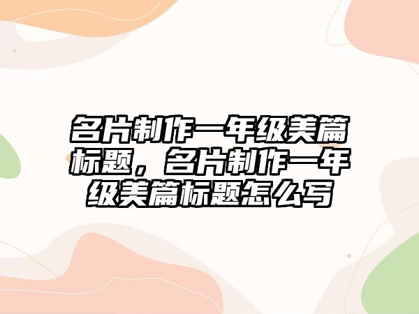 名片制作一年級美篇標(biāo)題，名片制作一年級美篇標(biāo)題怎么寫