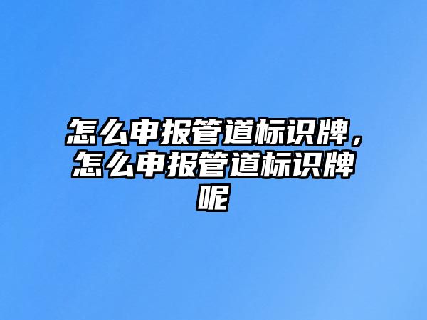 怎么申報管道標識牌，怎么申報管道標識牌呢