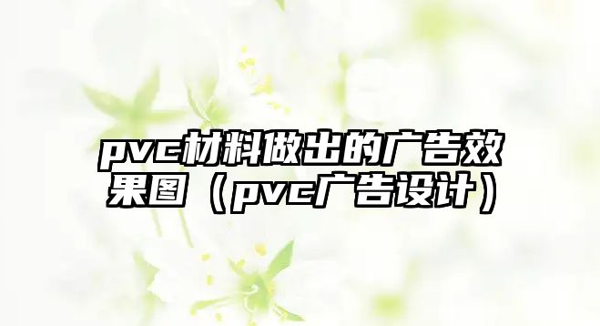 pvc材料做出的廣告效果圖（pvc廣告設(shè)計(jì)）