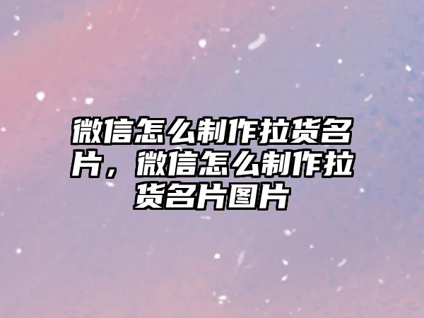 微信怎么制作拉貨名片，微信怎么制作拉貨名片圖片