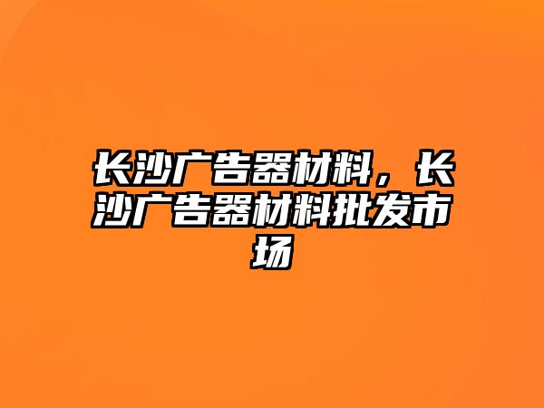 長沙廣告器材料，長沙廣告器材料批發(fā)市場