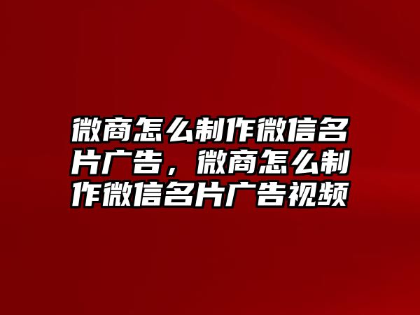 微商怎么制作微信名片廣告，微商怎么制作微信名片廣告視頻