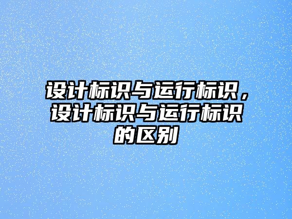 設(shè)計標(biāo)識與運行標(biāo)識，設(shè)計標(biāo)識與運行標(biāo)識的區(qū)別